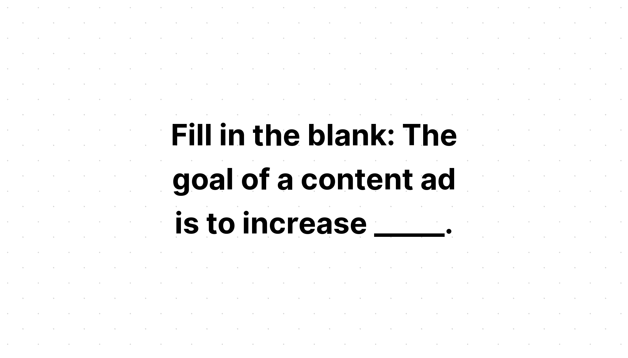 fill-in-the-blank-the-goal-of-a-content-ad-is-to-increase